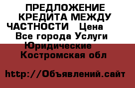 ПРЕДЛОЖЕНИЕ КРЕДИТА МЕЖДУ ЧАСТНОСТИ › Цена ­ 0 - Все города Услуги » Юридические   . Костромская обл.